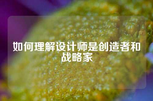 如何理解设计师是创造者和战略家