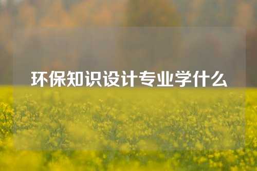 环保知识设计专业学什么