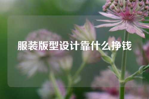 服装版型设计靠什么挣钱