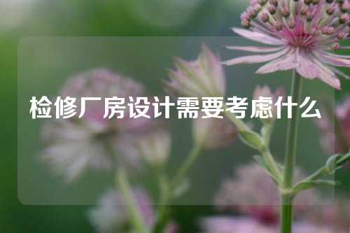 检修厂房设计需要考虑什么