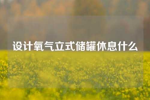 设计氧气立式储罐休息什么