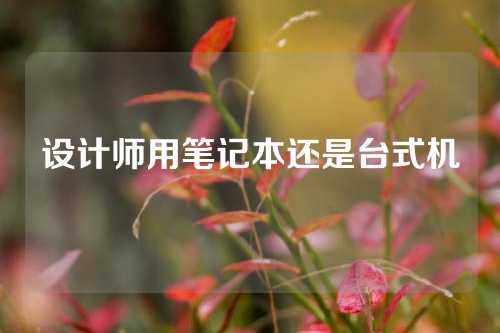 设计师用笔记本还是台式机