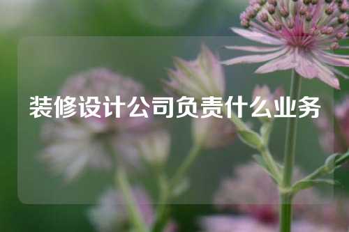 装修设计公司负责什么业务